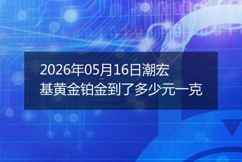 2026年05月16日潮宏基黄金铂金到了多少元一克