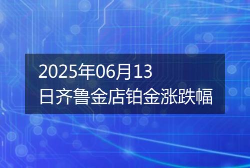 2025年06月13日齐鲁金店铂金涨跌幅
