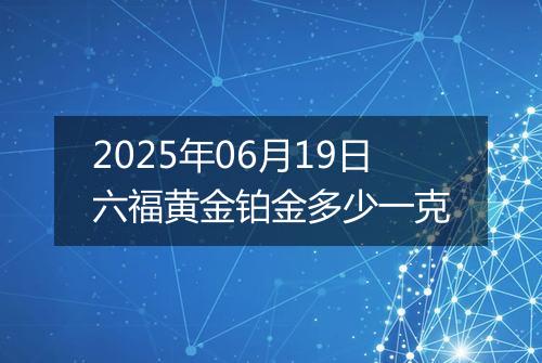 2025年06月19日六福黄金铂金多少一克