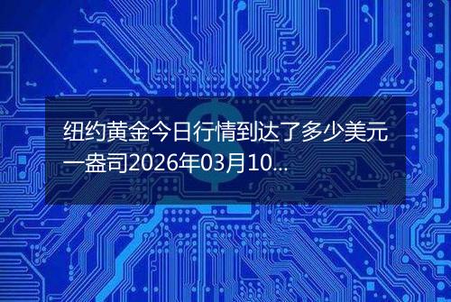 纽约黄金今日行情到达了多少美元一盎司2026年03月10日