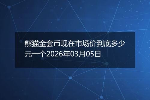 熊猫金套币现在市场价到底多少元一个2026年03月05日
