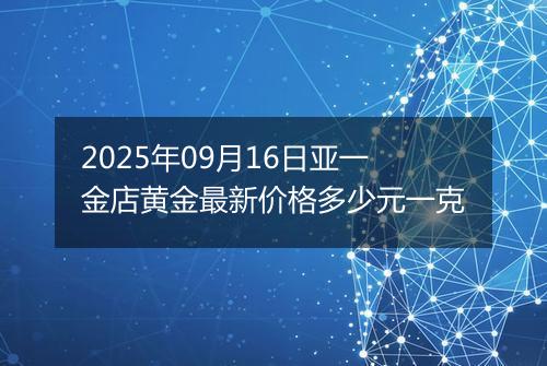 2025年09月16日亚一金店黄金最新价格多少元一克