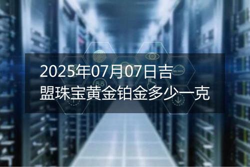 2025年07月07日吉盟珠宝黄金铂金多少一克