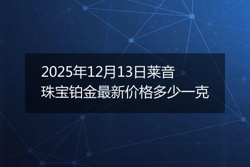 2025年12月13日莱音珠宝铂金最新价格多少一克