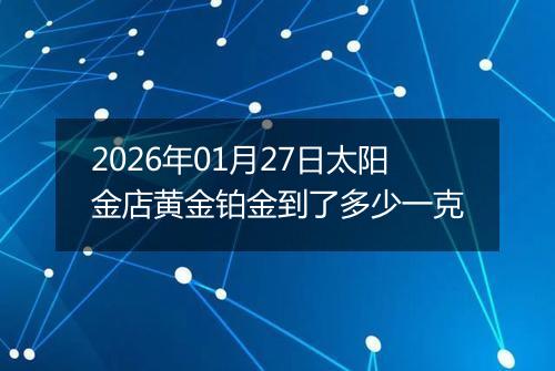 2026年01月27日太阳金店黄金铂金到了多少一克