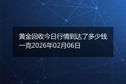 黄金回收今日行情到达了多少钱一克2026年02月06日