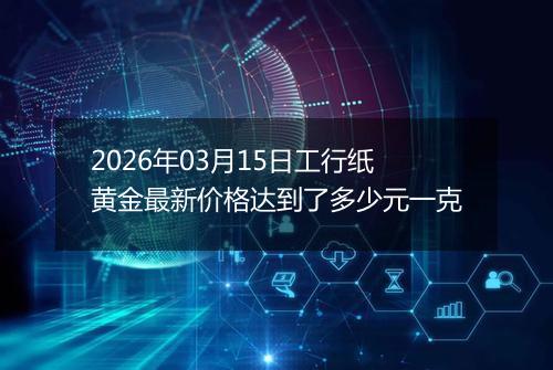 2026年03月15日工行纸黄金最新价格达到了多少元一克