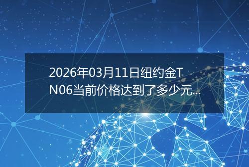 2026年03月11日纽约金TN06当前价格达到了多少元一克2026年03月11日