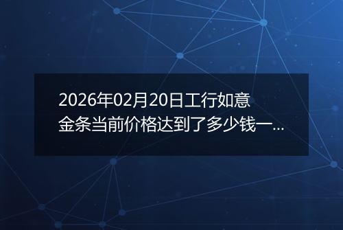2026年02月20日工行如意金条当前价格达到了多少钱一克2026年02月20日