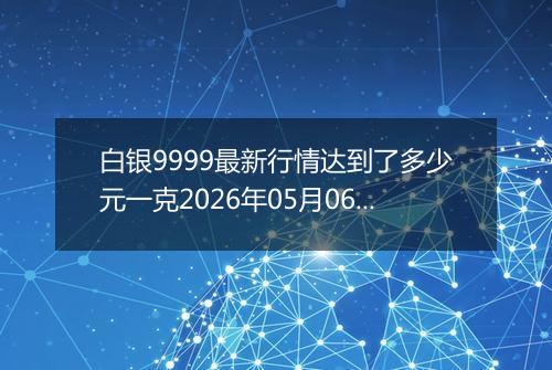 白银9999最新行情达到了多少元一克2026年05月06日