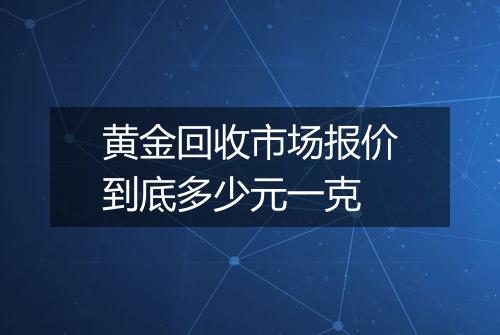 黄金回收市场报价到底多少元一克