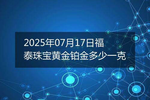 2025年07月17日福泰珠宝黄金铂金多少一克