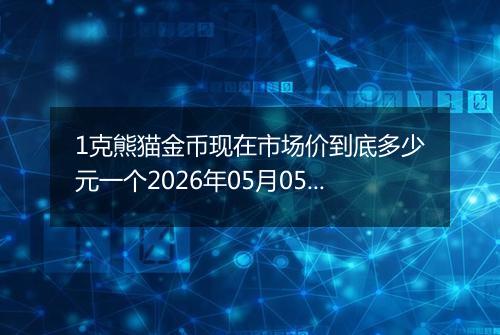 1克熊猫金币现在市场价到底多少元一个2026年05月05日