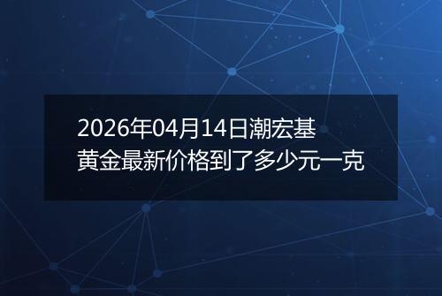2026年04月14日潮宏基黄金最新价格到了多少元一克