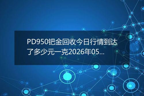 PD950钯金回收今日行情到达了多少元一克2026年05月21日