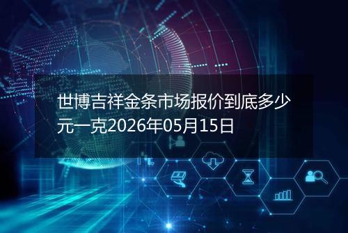 世博吉祥金条市场报价到底多少元一克2026年05月15日