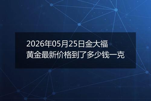 2026年05月25日金大福黄金最新价格到了多少钱一克