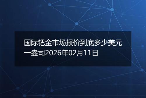 国际钯金市场报价到底多少美元一盎司2026年02月11日