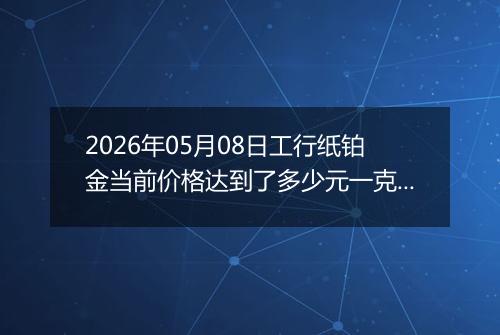 2026年05月08日工行纸铂金当前价格达到了多少元一克2026年05月08日