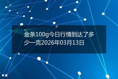 金条100g今日行情到达了多少一克2026年03月13日