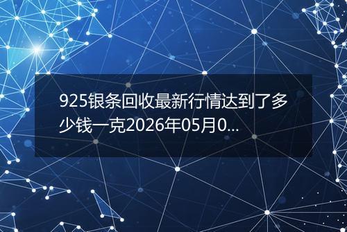925银条回收最新行情达到了多少钱一克2026年05月07日