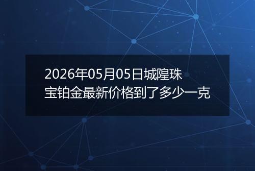 2026年05月05日城隍珠宝铂金最新价格到了多少一克