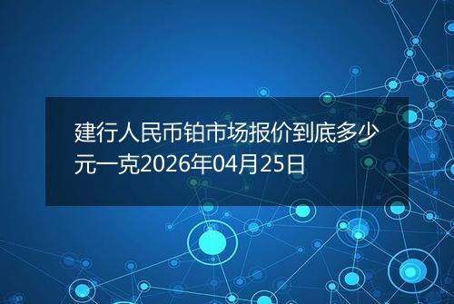 建行人民币铂市场报价到底多少元一克2026年04月25日