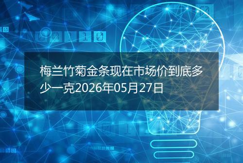 梅兰竹菊金条现在市场价到底多少一克2026年05月27日