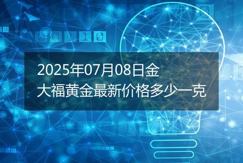2025年07月08日金大福黄金最新价格多少一克