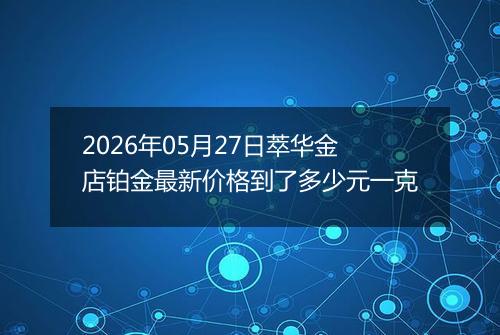 2026年05月27日萃华金店铂金最新价格到了多少元一克
