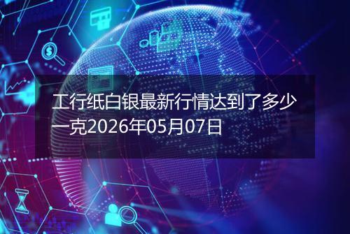 工行纸白银最新行情达到了多少一克2026年05月07日