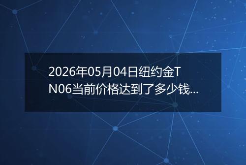 2026年05月04日纽约金TN06当前价格达到了多少钱一克2026年05月04日