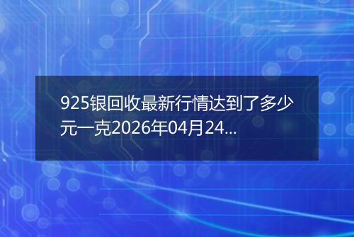 925银回收最新行情达到了多少元一克2026年04月24日