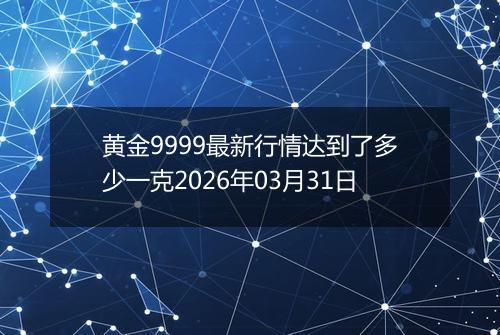 黄金9999最新行情达到了多少一克2026年03月31日