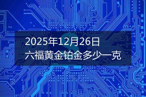 2025年12月26日六福黄金铂金多少一克