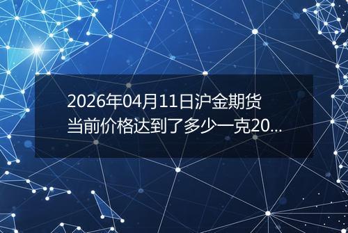 2026年04月11日沪金期货当前价格达到了多少一克2026年04月11日