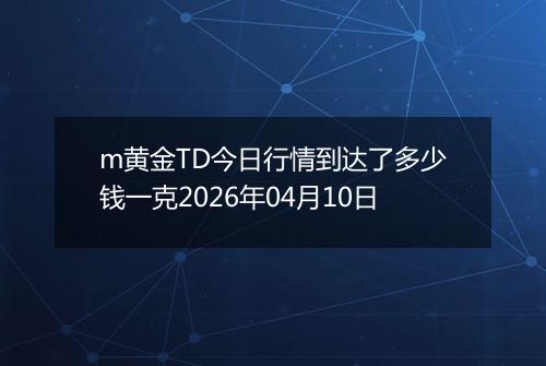 m黄金TD今日行情到达了多少钱一克2026年04月10日