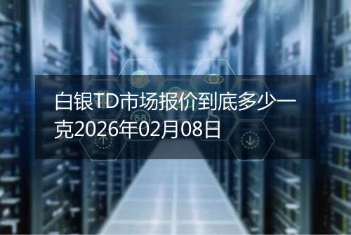 白银TD市场报价到底多少一克2026年02月08日