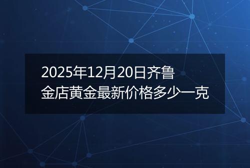 2025年12月20日齐鲁金店黄金最新价格多少一克