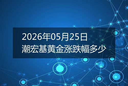 2026年05月25日潮宏基黄金涨跌幅多少