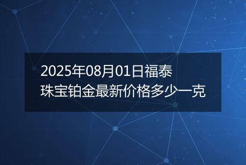 2025年08月01日福泰珠宝铂金最新价格多少一克