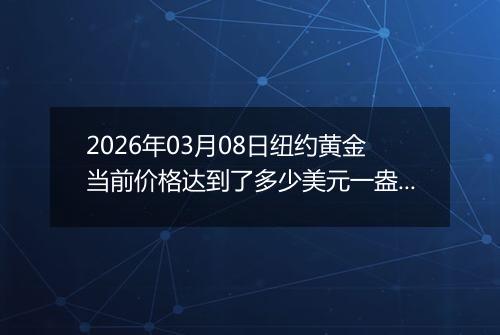 2026年03月08日纽约黄金当前价格达到了多少美元一盎司2026年03月08日