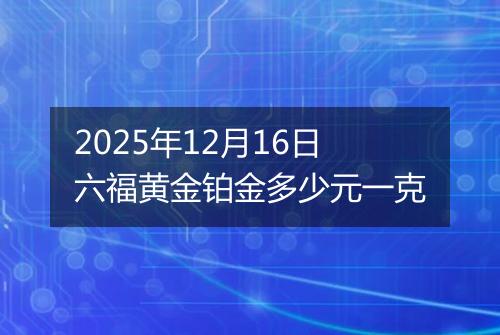 2025年12月16日六福黄金铂金多少元一克