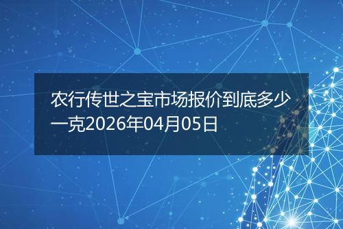 农行传世之宝市场报价到底多少一克2026年04月05日