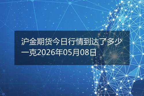 沪金期货今日行情到达了多少一克2026年05月08日