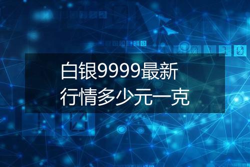 白银9999最新行情多少元一克