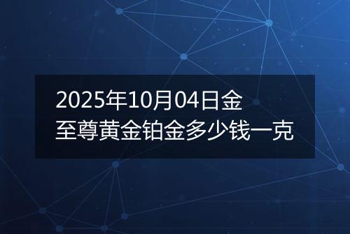 2025年10月04日金至尊黄金铂金多少钱一克