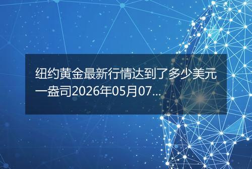 纽约黄金最新行情达到了多少美元一盎司2026年05月07日