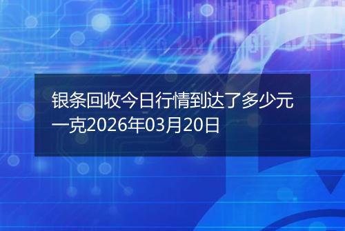 银条回收今日行情到达了多少元一克2026年03月20日