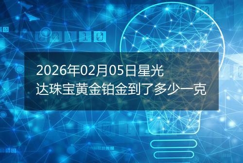 2026年02月05日星光达珠宝黄金铂金到了多少一克